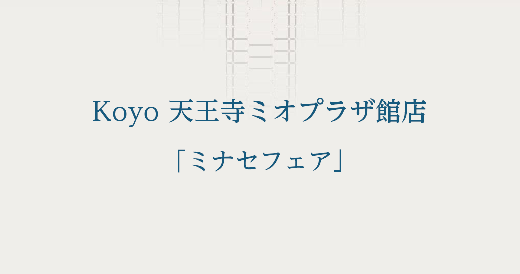 Koyo 天王寺ミオプラザ館店「ミナセフェア」